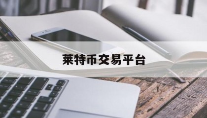 莱特币交易平台(莱特币交易平台官网)
